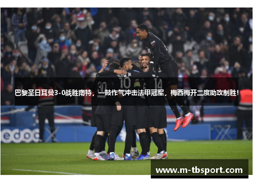 巴黎圣日耳曼3-0战胜南特，一鼓作气冲击法甲冠军，梅西梅开二度助攻制胜！