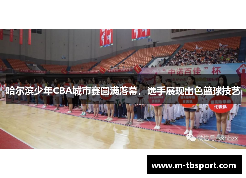 哈尔滨少年CBA城市赛圆满落幕，选手展现出色篮球技艺